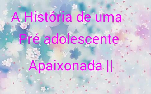 Fanfic / Fanfiction A História de uma pré adolescente Apaixonada ||