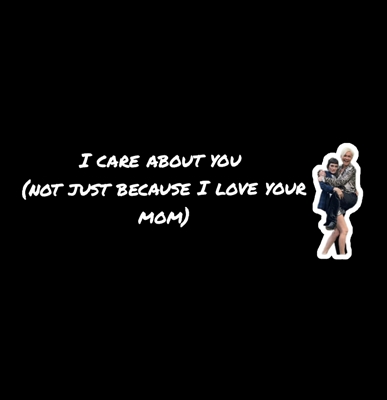 Fanfic / Fanfiction I care about you (not just because I love your mom)