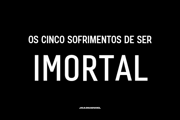 Fanfic / Fanfiction Os Cinco Sofrimentos de ser Imortal