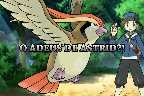 Fanfic / Fanfiction Pokémon: The Lavaury Heroes - Em Busca dos Sonhos - Cap: 050 - O Adeus de Astrid?!