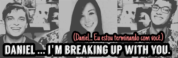 Fanfic / Fanfiction Your Love Is a Lie - Daniel... I'm breaking up with you.