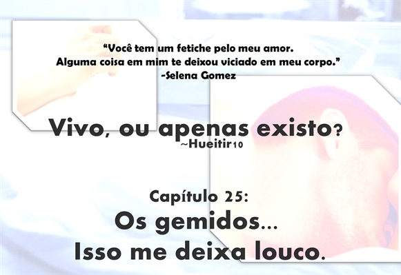 Fanfic / Fanfiction Vivo, ou apenas existo? - Os gemidos... Isso me deixa louco.