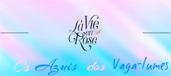 Fanfic / Fanfiction La Vie En Rose - IV - Os Azuis dos Vaga-lumes