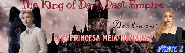 Fanfic / Fanfiction The King of Dark Past Empire - Deokman: uma princesa meia-humana? Parte 2