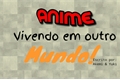 História: Anime-Vivendo em outro Mundo!