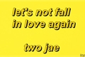 História: Let&#39;s not fall in love again - 2jae