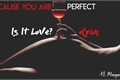 História: Is It Love? Ryan (Cause you are perfect)