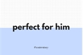 História: Perfect For Him