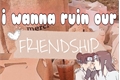 História: I wanna ruin our friendship